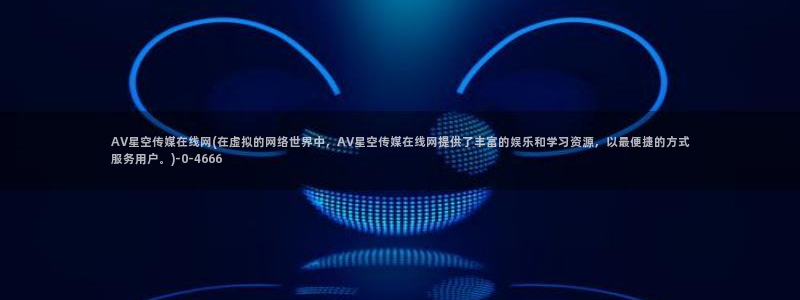 星空传媒女高管在线视频：AV星空传媒在线网(在虚拟的网络世界中，AV星空传媒在线网提供了丰富的娱乐和学习资源，以最便捷的方式服务用户。)