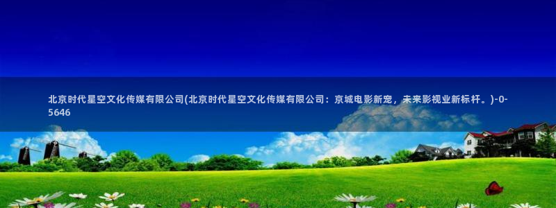 星空传媒星雪：北京时代星空文化传媒有限公司(北京时代星空文化传媒有限公司：京城电影新宠，未来影视业新标杆。)